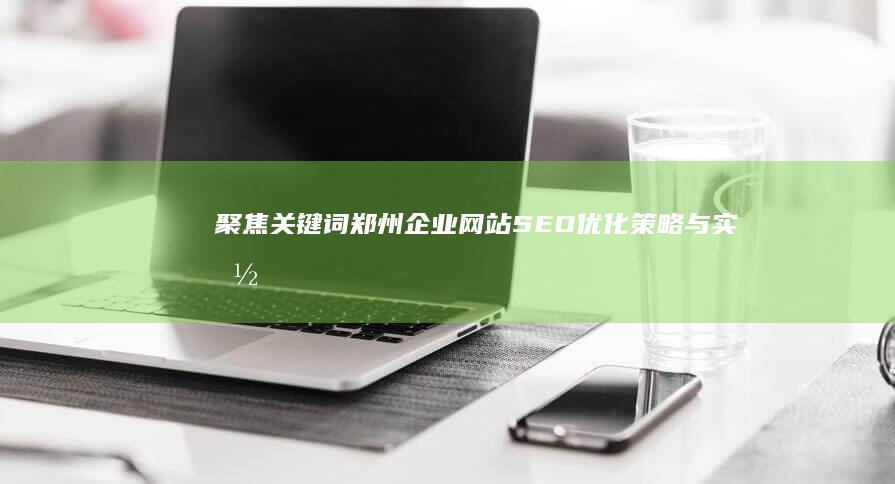 聚焦关键词：郑州企业网站SEO优化策略与实施指南